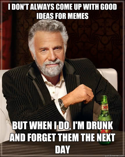 i don't always come up with good ideas for memes But when I do, i'm drunk and forget them the next day  The Most Interesting Man In The World