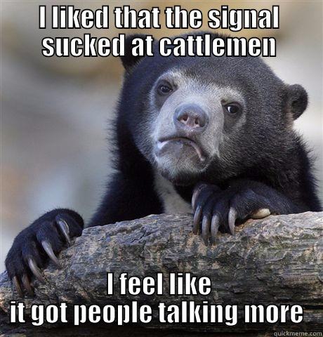 Help me - I LIKED THAT THE SIGNAL SUCKED AT CATTLEMEN I FEEL LIKE IT GOT PEOPLE TALKING MORE  Confession Bear