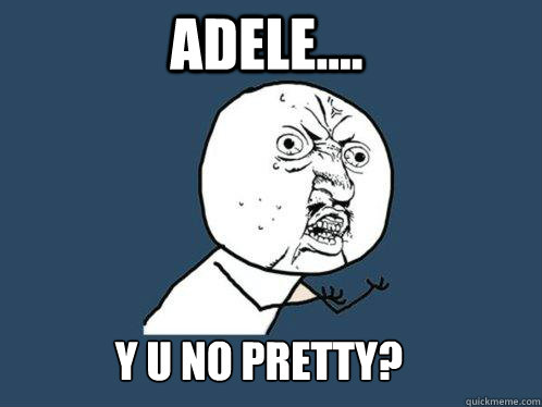 aDELE.... y u no pretty?  Y U No