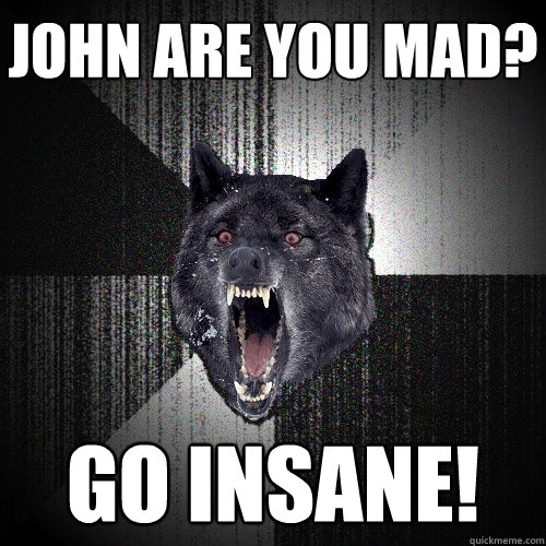 John are you mad? Go insane! - John are you mad? Go insane!  Insanity Wolf