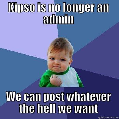 KIPSO IS NO LONGER AN ADMIN WE CAN POST WHATEVER THE HELL WE WANT Success Kid