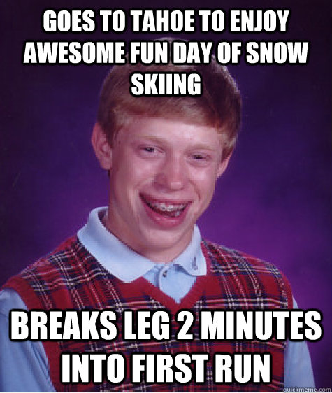 Goes to tahoe to enjoy awesome fun day of snow skiing breaks leg 2 minutes into first run  Bad Luck Brian