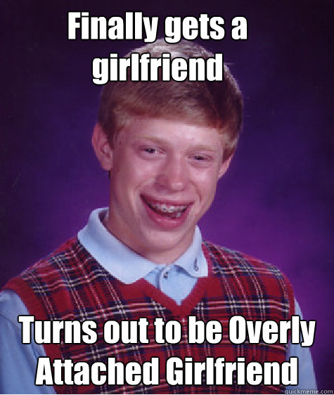 Finally gets a girlfriend Turns out to be Overly Attached Girlfriend  Bad Luck Brian