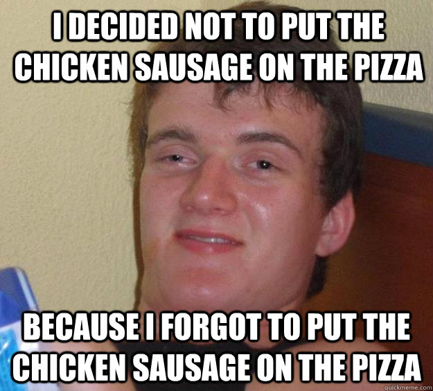 I decided not to put the chicken sausage on the pizza Because I forgot to put the chicken sausage on the pizza  10 Guy