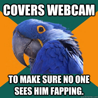 Covers webcam to make sure no one sees him fapping.  Paranoid Parrot