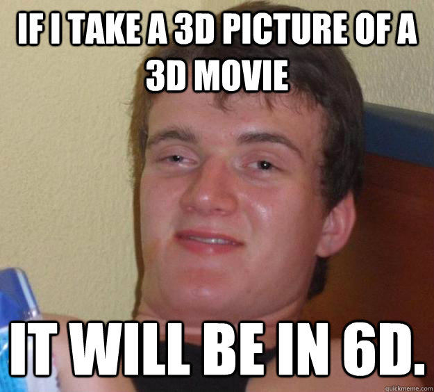 if i take a 3d picture of a 3d movie it will be in 6d.  10 Guy