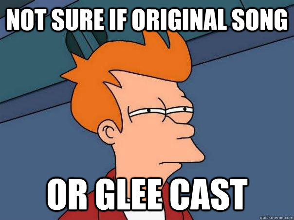 Not sure if original song Or Glee cast  Futurama Fry