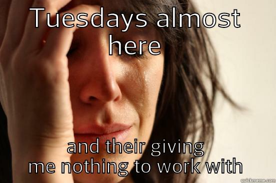 TUESDAYS ALMOST HERE AND THEIR GIVING ME NOTHING TO WORK WITH First World Problems