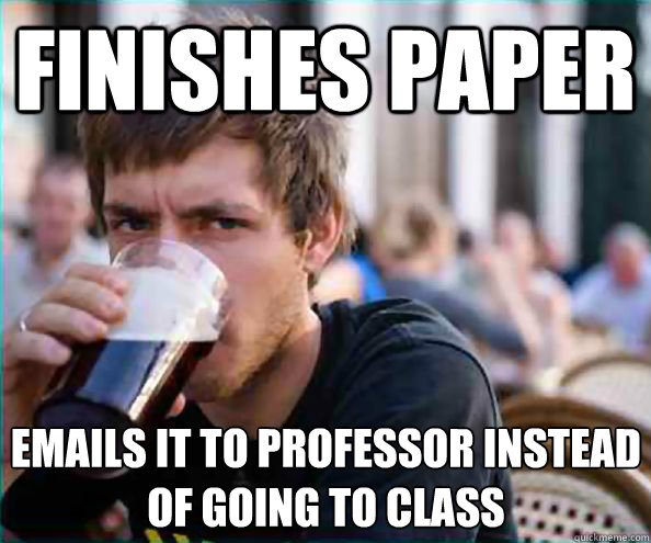 finishes paper  emails it to professor instead of going to class  Lazy College Senior