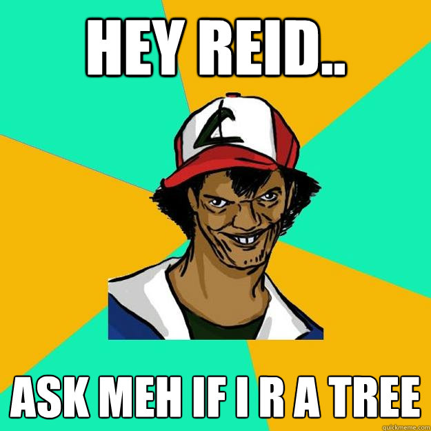 Hey reid.. Ask meh if i r a tree  Ash Pedreiro