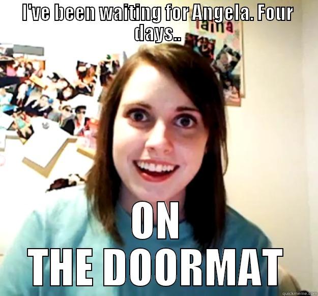 Is Angela Home? - I'VE BEEN WAITING FOR ANGELA. FOUR DAYS.. ON THE DOORMAT Overly Attached Girlfriend