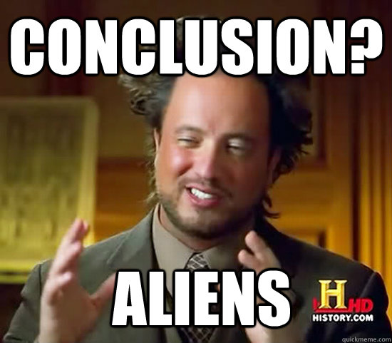 Conclusion?  Aliens  Ancient Aliens