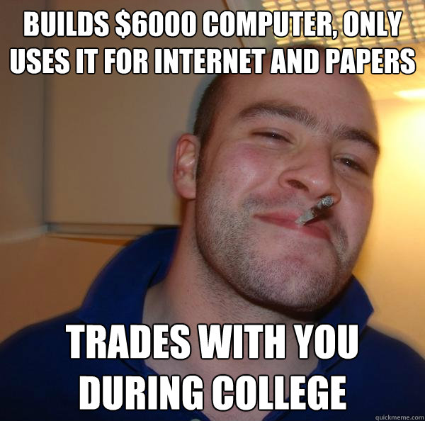 Builds $6000 Computer, only Uses it for internet and papers Trades with you during college - Builds $6000 Computer, only Uses it for internet and papers Trades with you during college  Misc