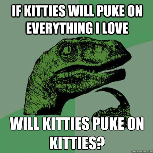 If kitties will puke on everything i love Will kitties puke on kitties?  Philosoraptor