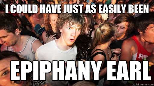 I could have just as easily been epiphany earl  Sudden Clarity Clarence