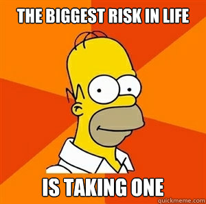 The biggest risk in life Is taking one  - The biggest risk in life Is taking one   Advice Homer