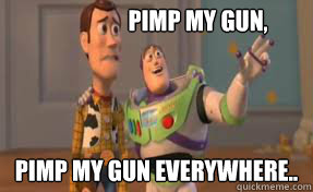 Pimp my gun, pimp my gun everywhere.. - Pimp my gun, pimp my gun everywhere..  x-x everywhere