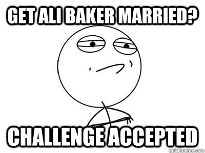 Get ali baker married? challenge accepted   