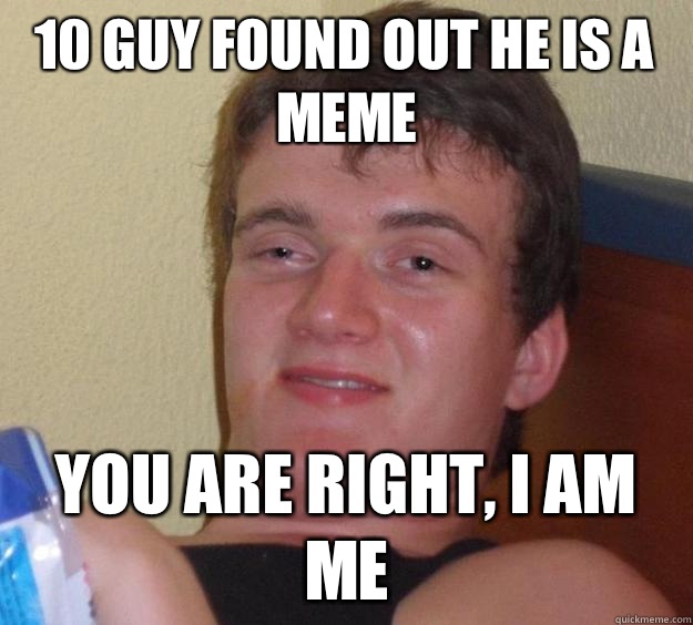 10 guy found out he is a meme You are right, I am me  10 Guy