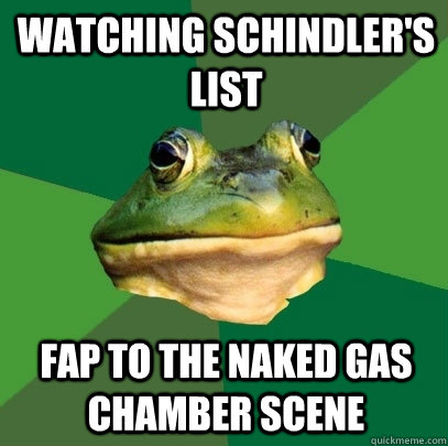 Watching Schindler's List Fap to the naked gas chamber scene  Foul Bachelor Frog