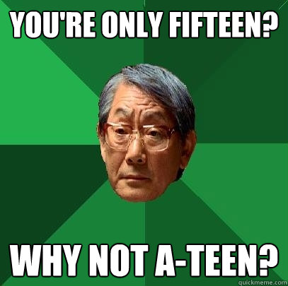 You're only fifteen? Why not a-teen? - You're only fifteen? Why not a-teen?  High Expectations Asian Father