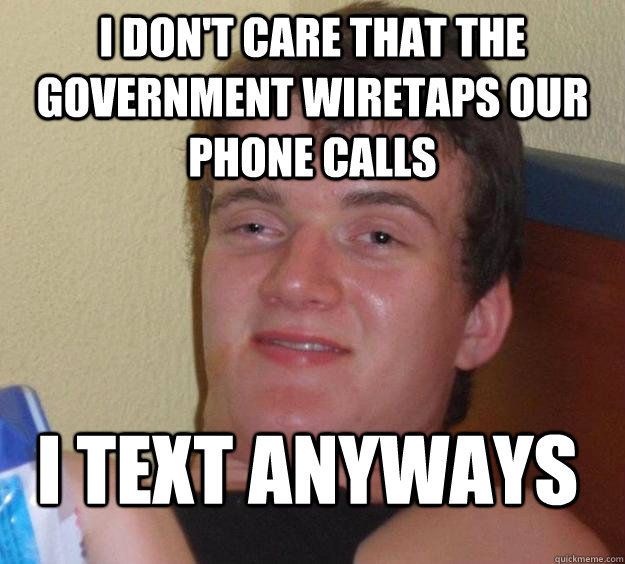 I don't care that the government wiretaps our phone calls I text anyways  10 Guy