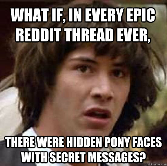 What if, in every epic reddit thread ever, There were hidden pony faces with secret messages?  conspiracy keanu