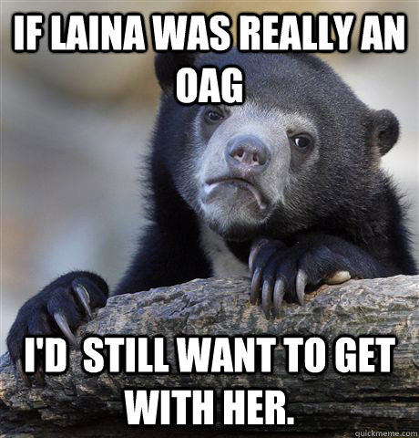 If Laina was really an OAG I'd  still want to get with her. - If Laina was really an OAG I'd  still want to get with her.  Confession Bear