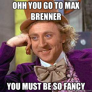 OHH YOU GO TO MAX BRENNER YOU MUST BE SO FANCY  Condescending Wonka