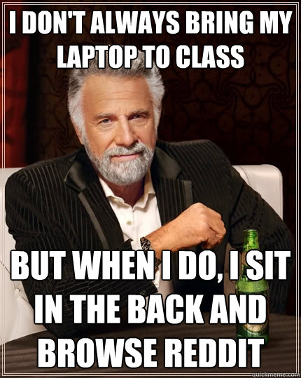 i don't always bring my laptop to class but when i do, i sit in the back and browse reddit  The Most Interesting Man In The World