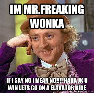 im mr.freaking wonka if i say no i mean no!!!! haha jk u win lets go on a elavator ride  Condescending Wonka