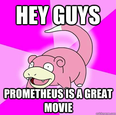 Hey Guys Prometheus is a great movie - Hey Guys Prometheus is a great movie  Slowpoke