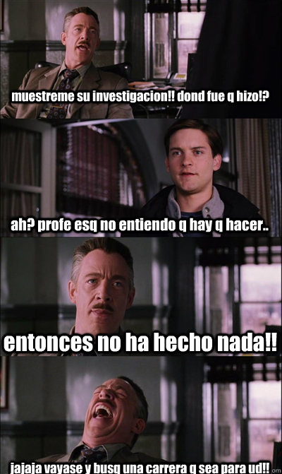 muestreme su investigacion!! dond fue q hizo!? ah? profe esq no entiendo q hay q hacer.. entonces no ha hecho nada!!  jajaja vayase y busq una carrera q sea para ud!!  JJ Jameson