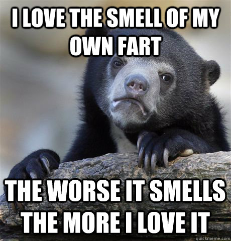 i love the smell of my own fart the worse it smells the more i love it  Confession Bear