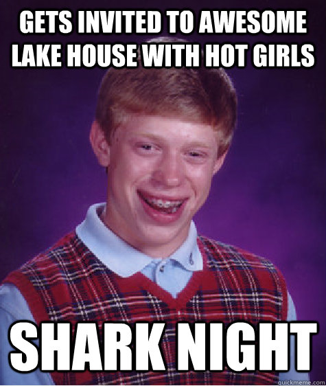 Gets invited to awesome lake house with hot girls shark night  Bad Luck Brian