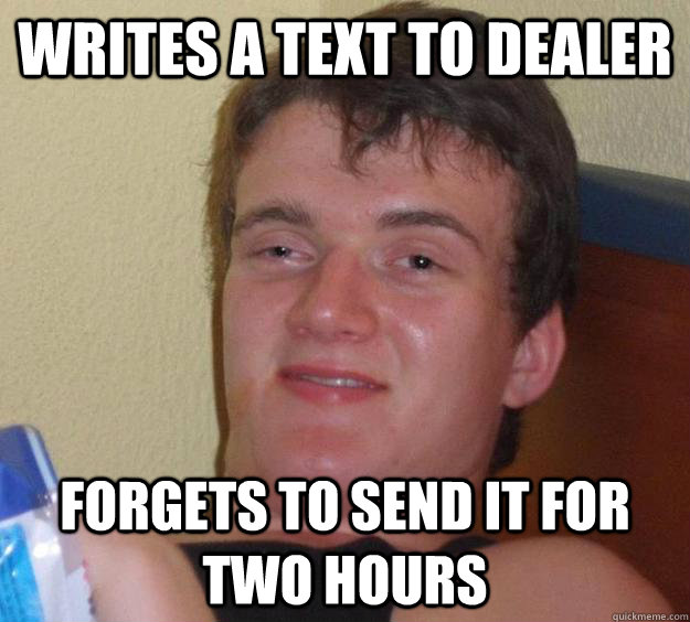 WRITES A TEXT TO DEALER FORGETS TO SEND IT FOR TWO HOURS  10 Guy