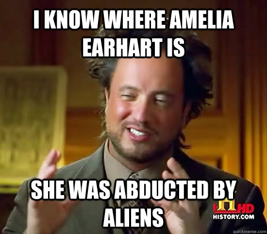 I KNOW where amelia earhart is she was abducted by aliens  