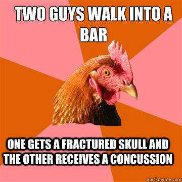 Two guys walk into a bar One gets a fractured skull and the other receives a concussion  Anti-Joke Chicken