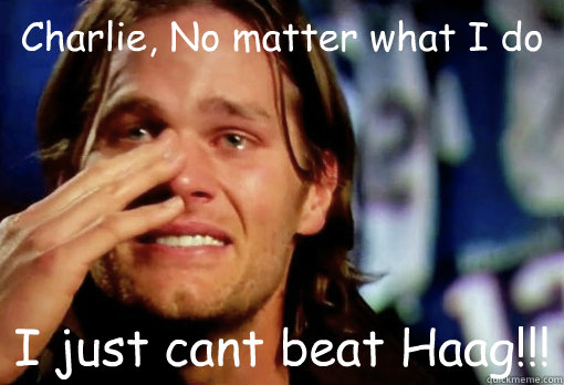 Charlie, No matter what I do I just cant beat Haag!!!  Crying Tom Brady