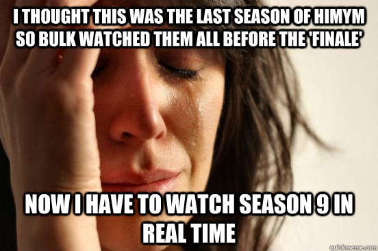 I thought this was the last season of HIMYM so bulk watched them all before the 'finale' Now I have to watch season 9 in real time  First World Problems