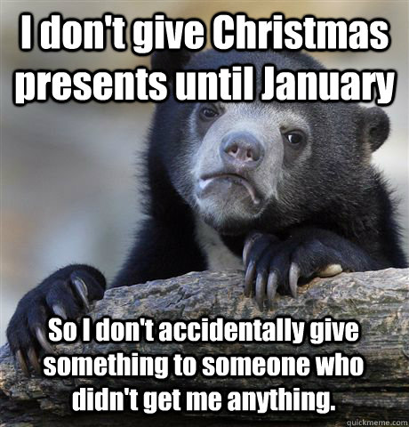 I don't give Christmas presents until January So I don't accidentally give something to someone who didn't get me anything.  Confession Bear