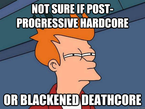 Not sure if post-progressive hardcore or blackened deathcore  Futurama Fry