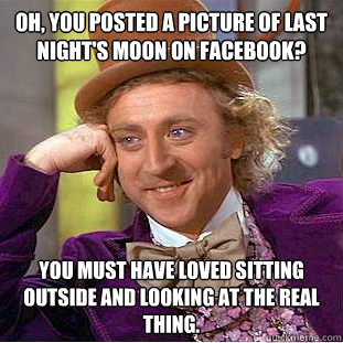 Oh, you posted a picture of last night's moon on Facebook? You must have loved sitting outside and looking at the real thing.  Condescending Wonka