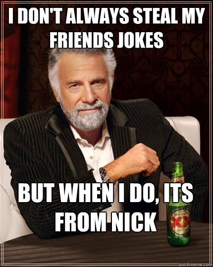 I don't always steal my friends jokes But when I do, its from Nick  The Most Interesting Man In The World