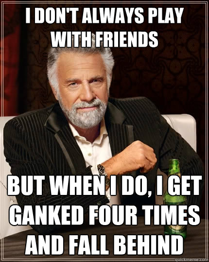 I Don't always play with Friends But when I do, I get ganked four times and fall behind - I Don't always play with Friends But when I do, I get ganked four times and fall behind  The Most Interesting Man In The World