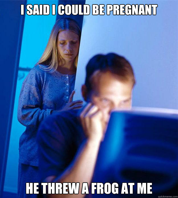 i said i could be pregnant he threw a frog at me - i said i could be pregnant he threw a frog at me  Redditors Wife