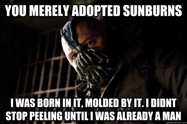 You merely adopted SunBurns I was born in it, molded by it. i didnt stop peeling until i was already a man  Angry Bane