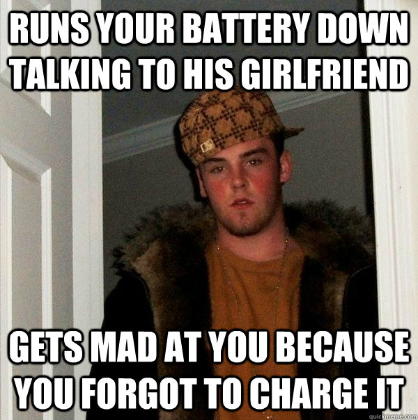 Runs your battery down talking to his girlfriend  gets mad at you because you forgot to charge it - Runs your battery down talking to his girlfriend  gets mad at you because you forgot to charge it  Scumbag Steve