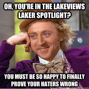 Oh, you're in the Lakeviews Laker spotlight? you must be so happy to finally prove your haters wrong  Condescending Wonka