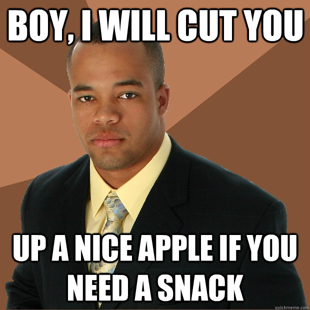 boy, i will cut you up a nice apple if you need a snack  Successful Black Man